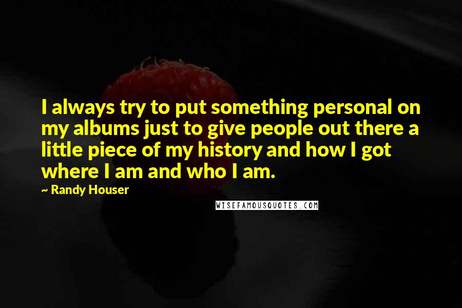 Randy Houser Quotes: I always try to put something personal on my albums just to give people out there a little piece of my history and how I got where I am and who I am.