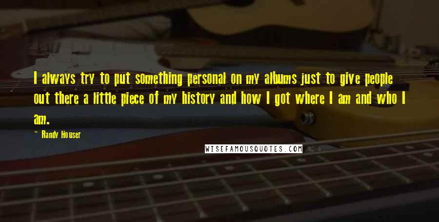 Randy Houser Quotes: I always try to put something personal on my albums just to give people out there a little piece of my history and how I got where I am and who I am.