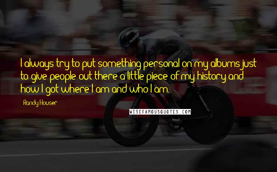 Randy Houser Quotes: I always try to put something personal on my albums just to give people out there a little piece of my history and how I got where I am and who I am.