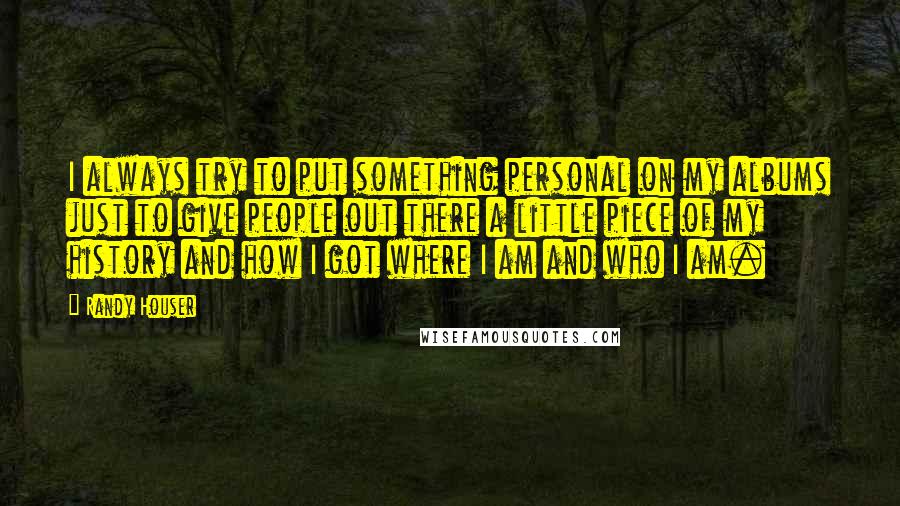 Randy Houser Quotes: I always try to put something personal on my albums just to give people out there a little piece of my history and how I got where I am and who I am.