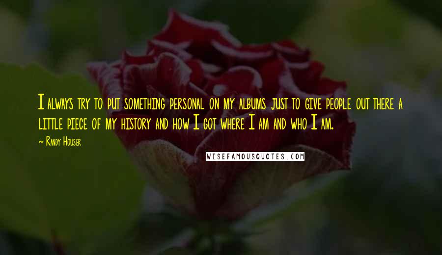 Randy Houser Quotes: I always try to put something personal on my albums just to give people out there a little piece of my history and how I got where I am and who I am.