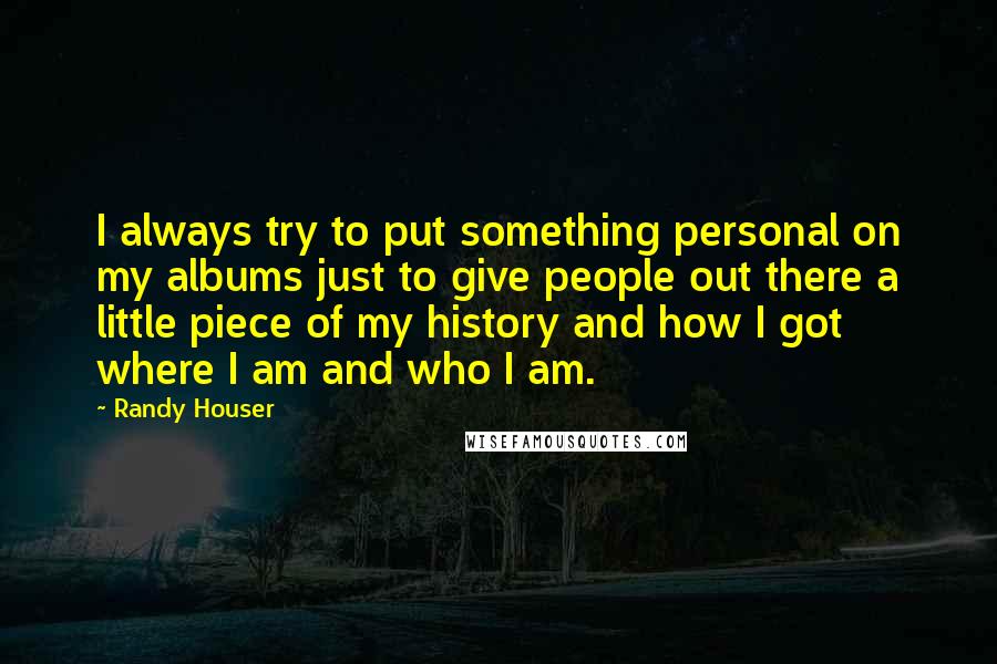 Randy Houser Quotes: I always try to put something personal on my albums just to give people out there a little piece of my history and how I got where I am and who I am.