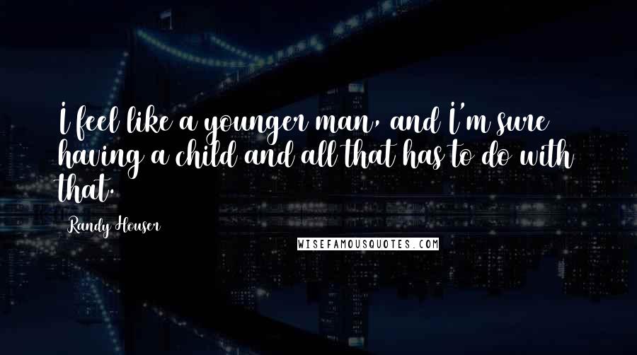 Randy Houser Quotes: I feel like a younger man, and I'm sure having a child and all that has to do with that.