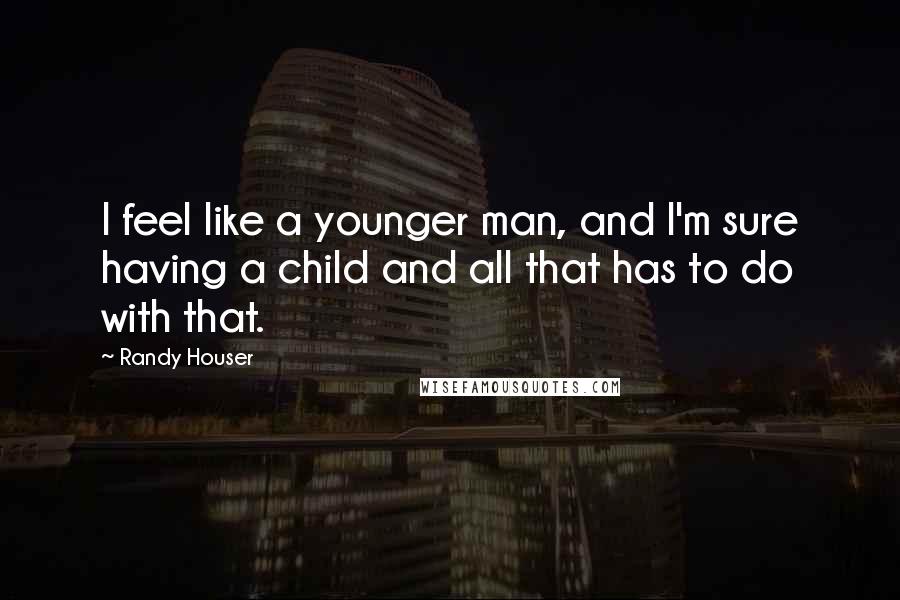 Randy Houser Quotes: I feel like a younger man, and I'm sure having a child and all that has to do with that.