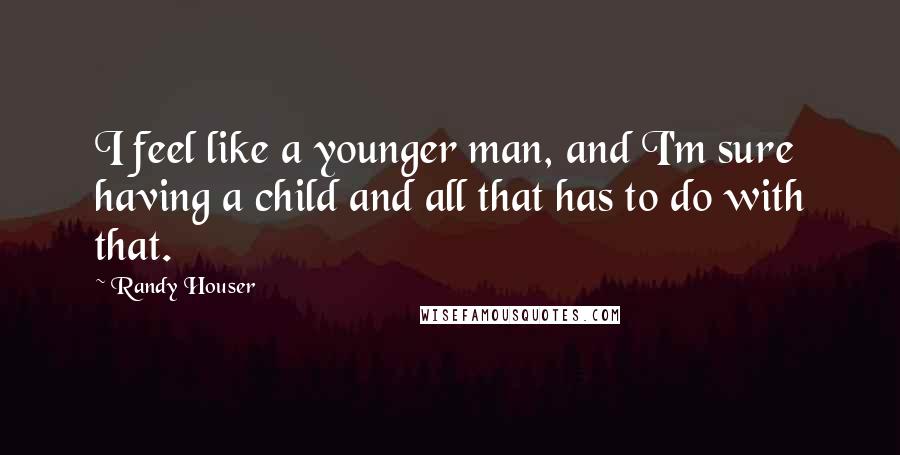 Randy Houser Quotes: I feel like a younger man, and I'm sure having a child and all that has to do with that.