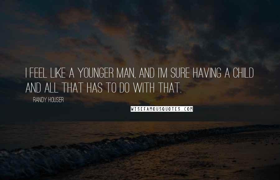 Randy Houser Quotes: I feel like a younger man, and I'm sure having a child and all that has to do with that.