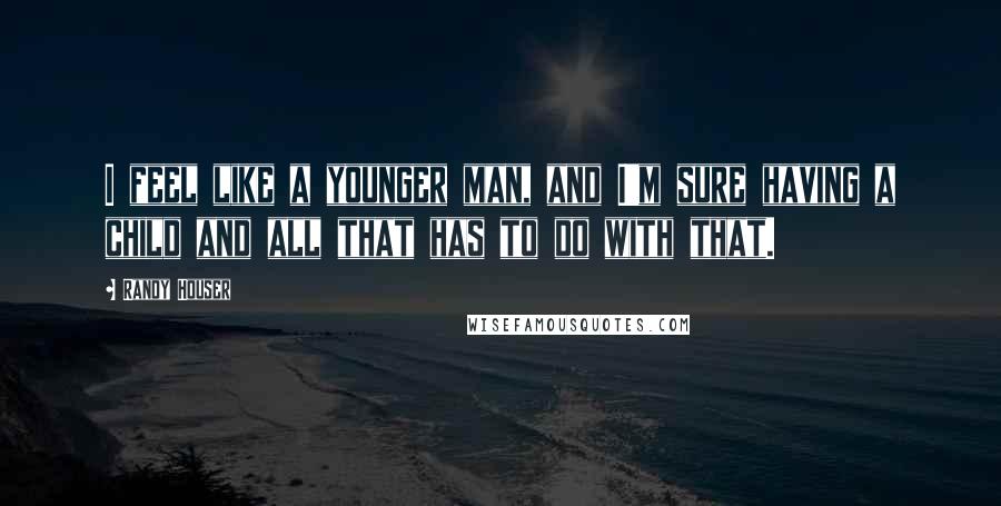 Randy Houser Quotes: I feel like a younger man, and I'm sure having a child and all that has to do with that.