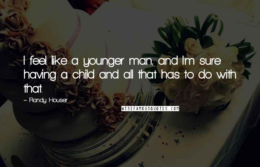 Randy Houser Quotes: I feel like a younger man, and I'm sure having a child and all that has to do with that.