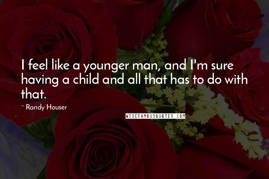 Randy Houser Quotes: I feel like a younger man, and I'm sure having a child and all that has to do with that.