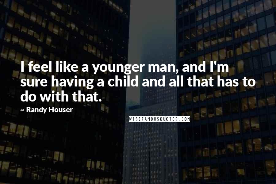 Randy Houser Quotes: I feel like a younger man, and I'm sure having a child and all that has to do with that.