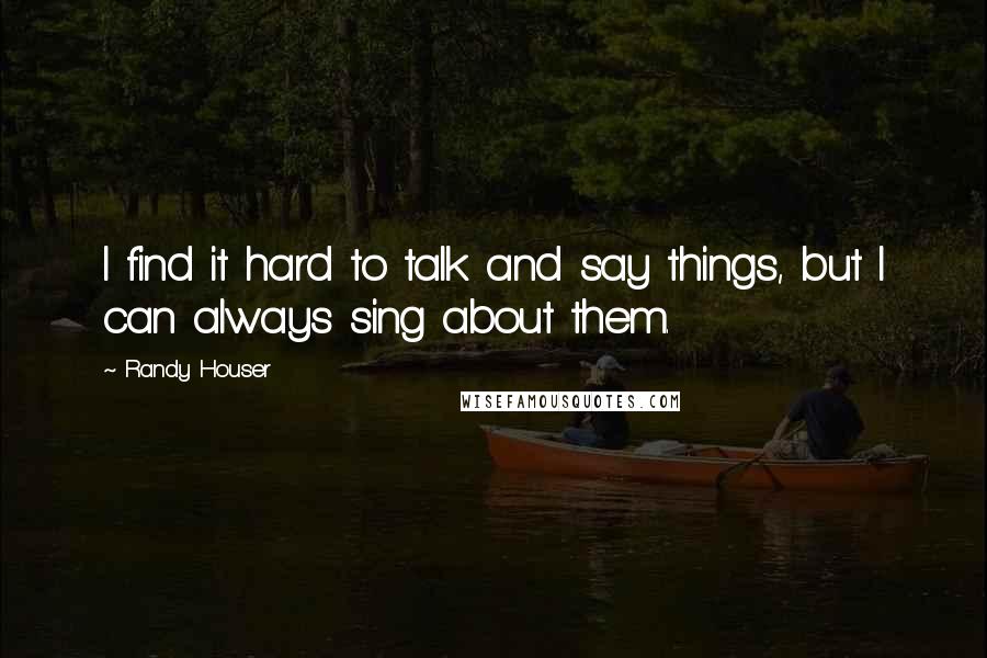 Randy Houser Quotes: I find it hard to talk and say things, but I can always sing about them.