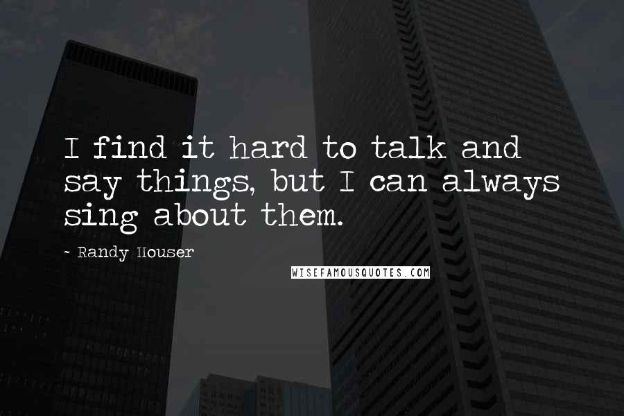 Randy Houser Quotes: I find it hard to talk and say things, but I can always sing about them.