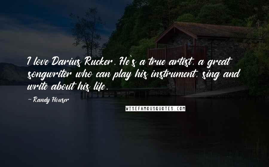 Randy Houser Quotes: I love Darius Rucker. He's a true artist, a great songwriter who can play his instrument, sing and write about his life.