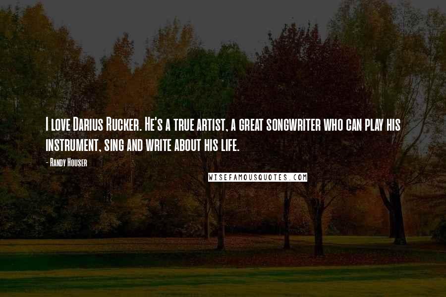 Randy Houser Quotes: I love Darius Rucker. He's a true artist, a great songwriter who can play his instrument, sing and write about his life.