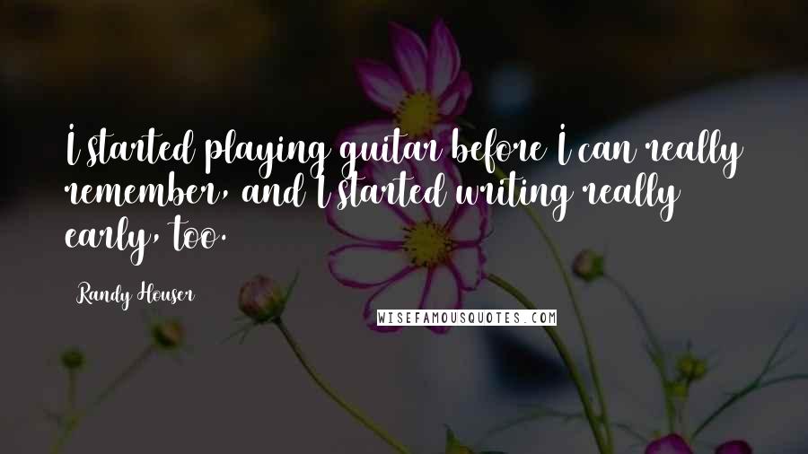 Randy Houser Quotes: I started playing guitar before I can really remember, and I started writing really early, too.