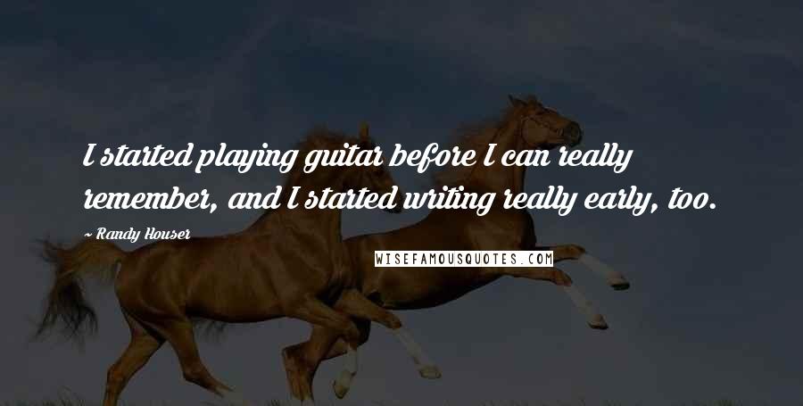 Randy Houser Quotes: I started playing guitar before I can really remember, and I started writing really early, too.