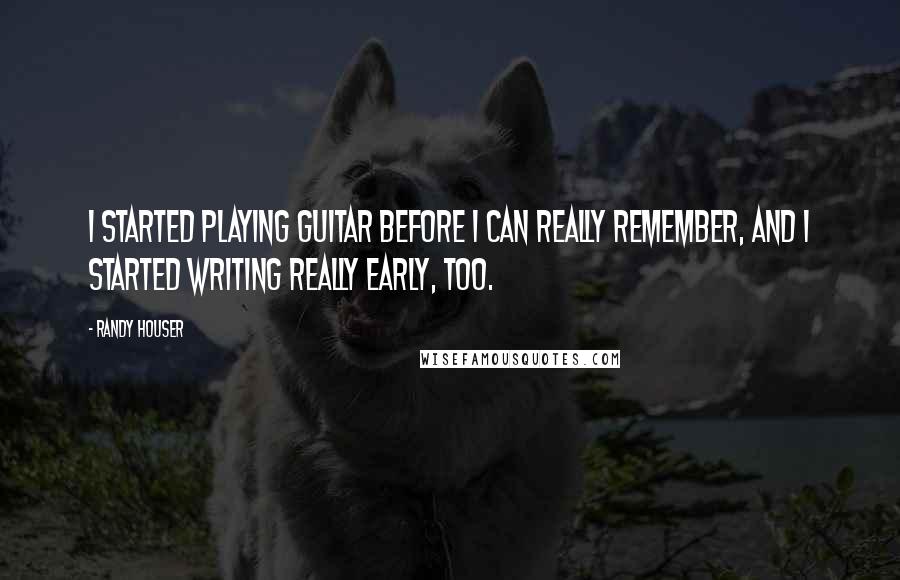 Randy Houser Quotes: I started playing guitar before I can really remember, and I started writing really early, too.