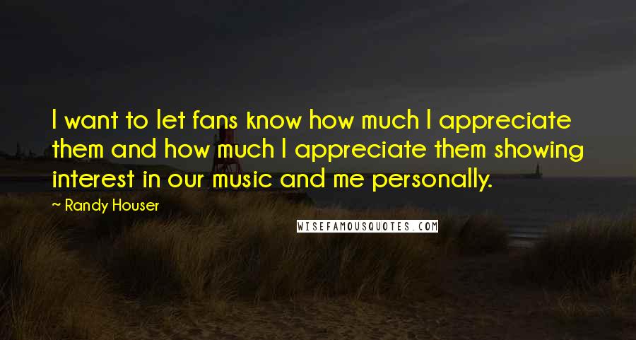 Randy Houser Quotes: I want to let fans know how much I appreciate them and how much I appreciate them showing interest in our music and me personally.