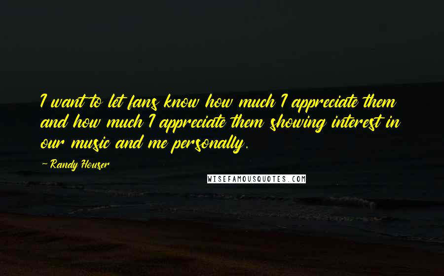 Randy Houser Quotes: I want to let fans know how much I appreciate them and how much I appreciate them showing interest in our music and me personally.