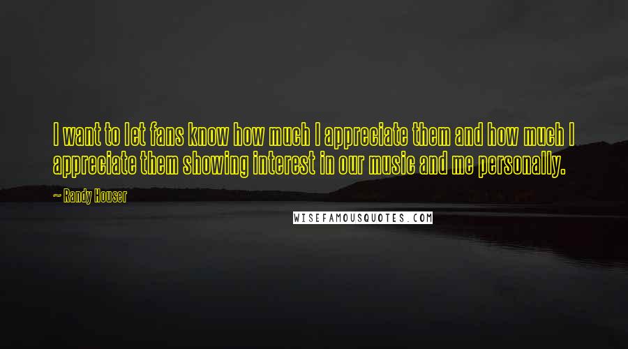 Randy Houser Quotes: I want to let fans know how much I appreciate them and how much I appreciate them showing interest in our music and me personally.