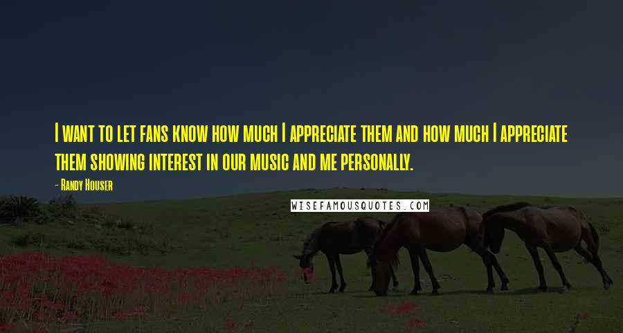 Randy Houser Quotes: I want to let fans know how much I appreciate them and how much I appreciate them showing interest in our music and me personally.