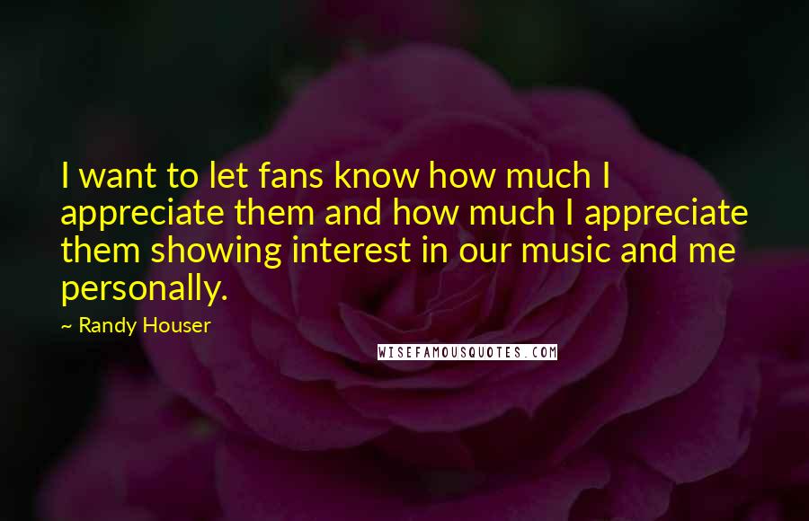 Randy Houser Quotes: I want to let fans know how much I appreciate them and how much I appreciate them showing interest in our music and me personally.