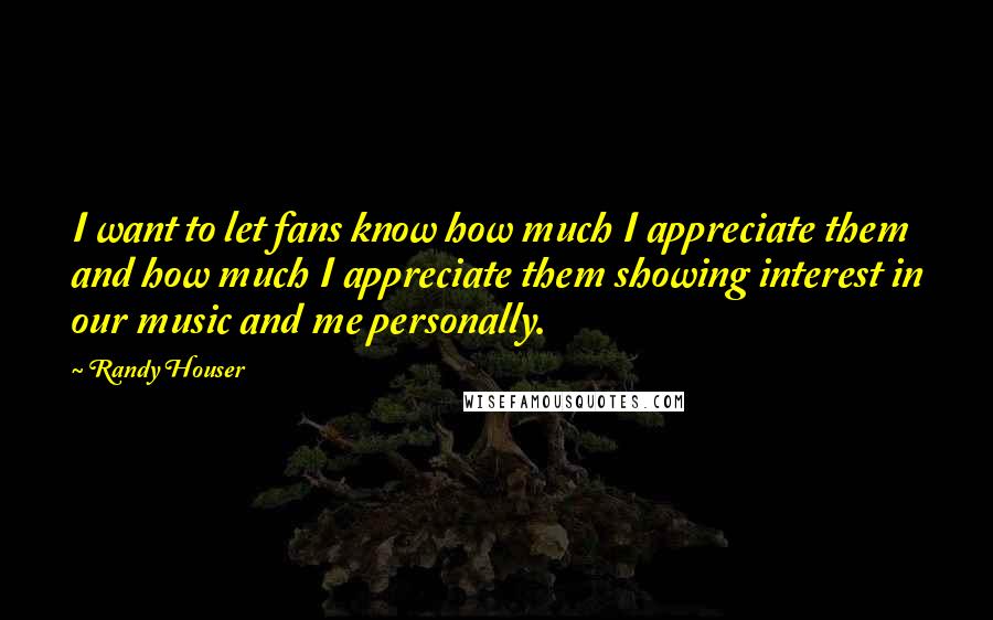 Randy Houser Quotes: I want to let fans know how much I appreciate them and how much I appreciate them showing interest in our music and me personally.