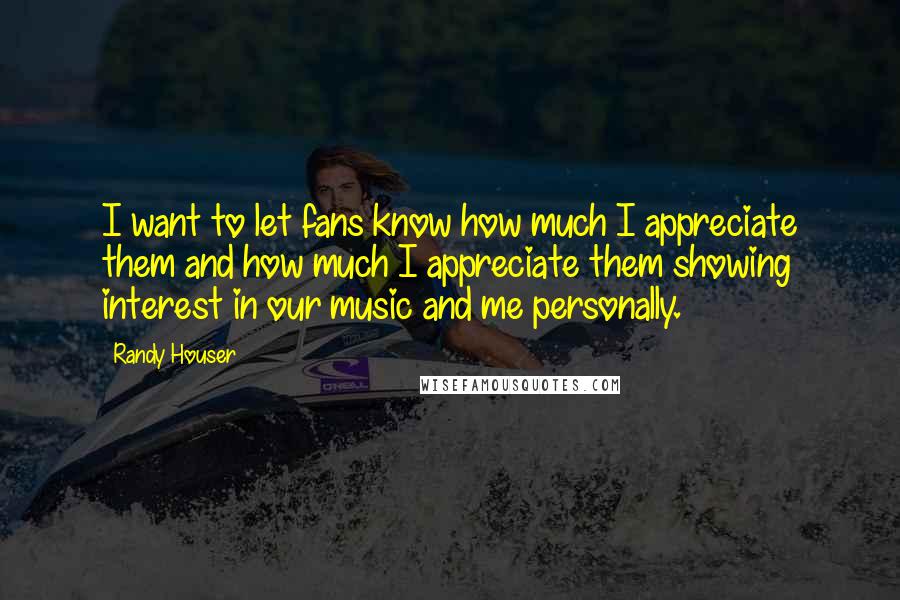 Randy Houser Quotes: I want to let fans know how much I appreciate them and how much I appreciate them showing interest in our music and me personally.