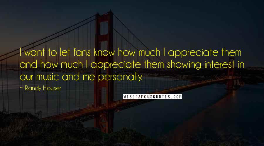 Randy Houser Quotes: I want to let fans know how much I appreciate them and how much I appreciate them showing interest in our music and me personally.