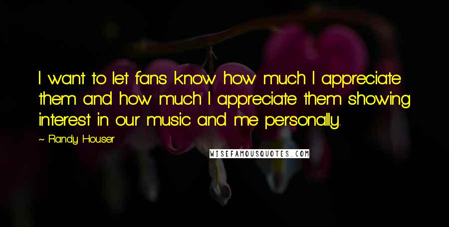 Randy Houser Quotes: I want to let fans know how much I appreciate them and how much I appreciate them showing interest in our music and me personally.