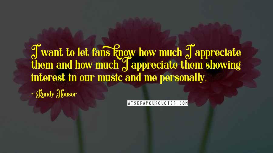 Randy Houser Quotes: I want to let fans know how much I appreciate them and how much I appreciate them showing interest in our music and me personally.