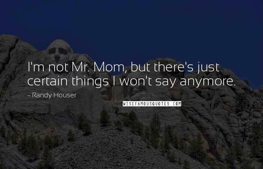 Randy Houser Quotes: I'm not Mr. Mom, but there's just certain things I won't say anymore.