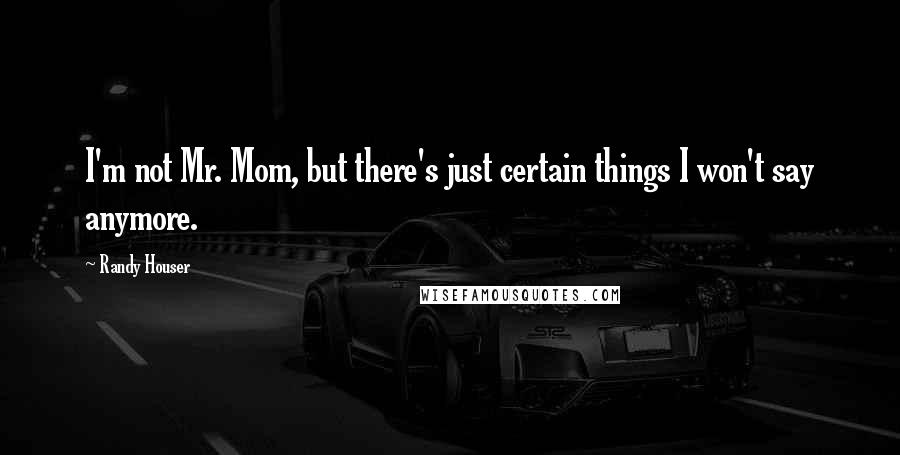 Randy Houser Quotes: I'm not Mr. Mom, but there's just certain things I won't say anymore.