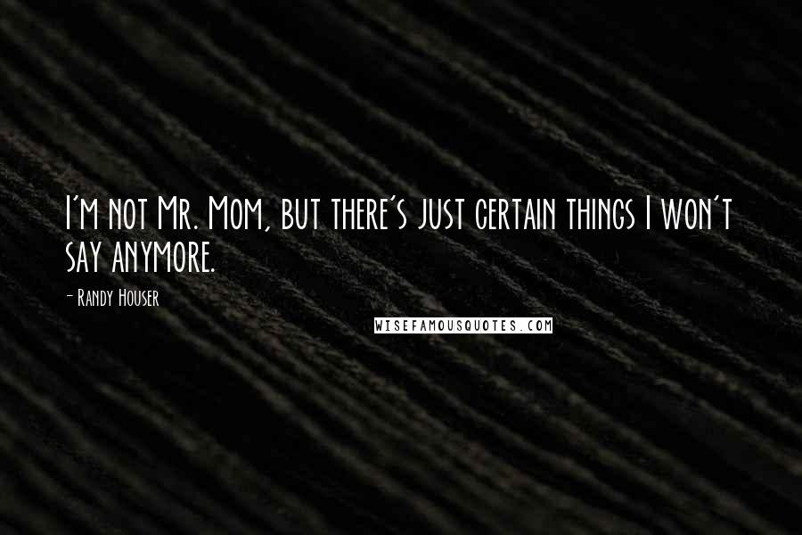 Randy Houser Quotes: I'm not Mr. Mom, but there's just certain things I won't say anymore.