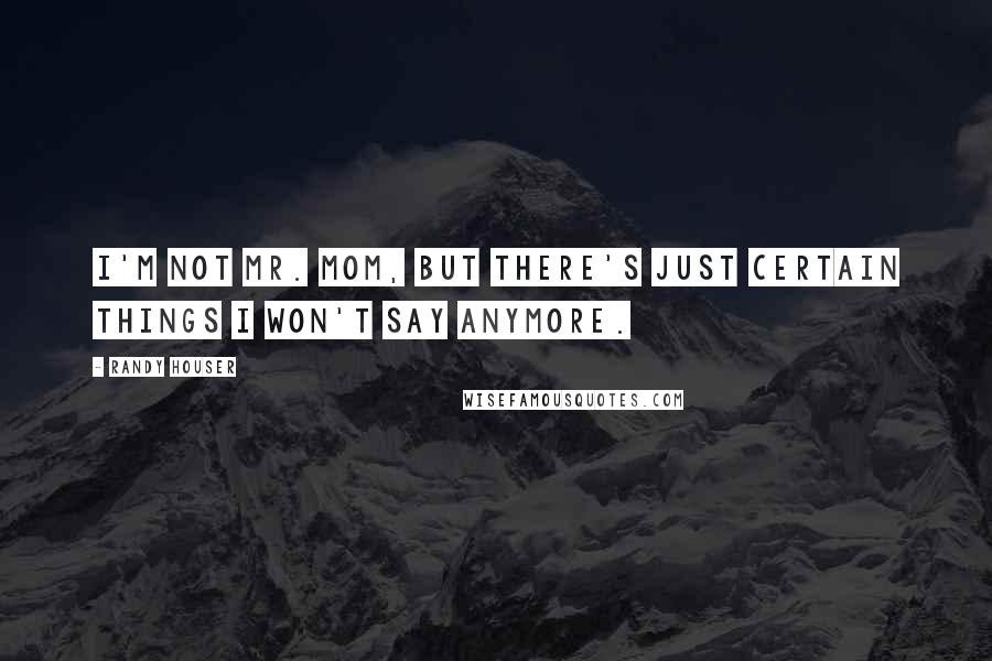 Randy Houser Quotes: I'm not Mr. Mom, but there's just certain things I won't say anymore.