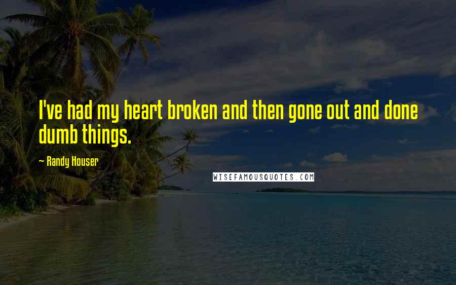 Randy Houser Quotes: I've had my heart broken and then gone out and done dumb things.