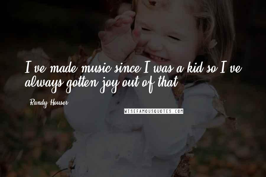 Randy Houser Quotes: I've made music since I was a kid so I've always gotten joy out of that.