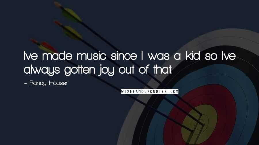 Randy Houser Quotes: I've made music since I was a kid so I've always gotten joy out of that.