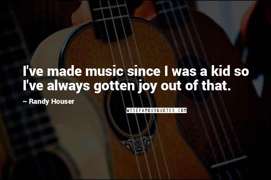 Randy Houser Quotes: I've made music since I was a kid so I've always gotten joy out of that.