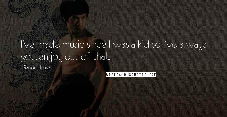 Randy Houser Quotes: I've made music since I was a kid so I've always gotten joy out of that.