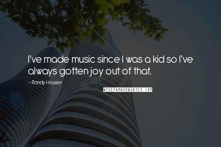 Randy Houser Quotes: I've made music since I was a kid so I've always gotten joy out of that.