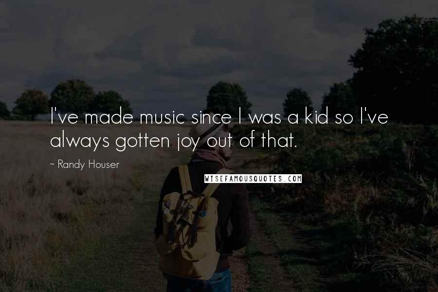 Randy Houser Quotes: I've made music since I was a kid so I've always gotten joy out of that.