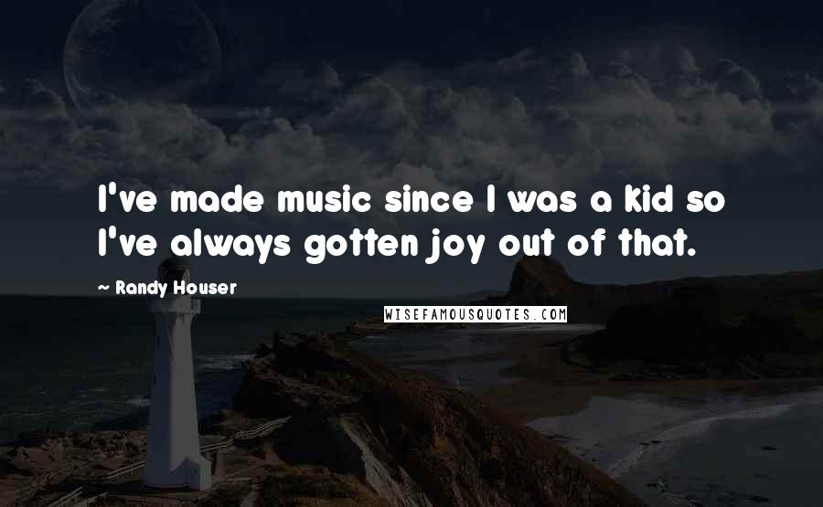 Randy Houser Quotes: I've made music since I was a kid so I've always gotten joy out of that.