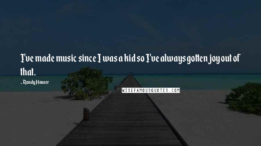 Randy Houser Quotes: I've made music since I was a kid so I've always gotten joy out of that.