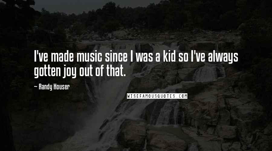 Randy Houser Quotes: I've made music since I was a kid so I've always gotten joy out of that.