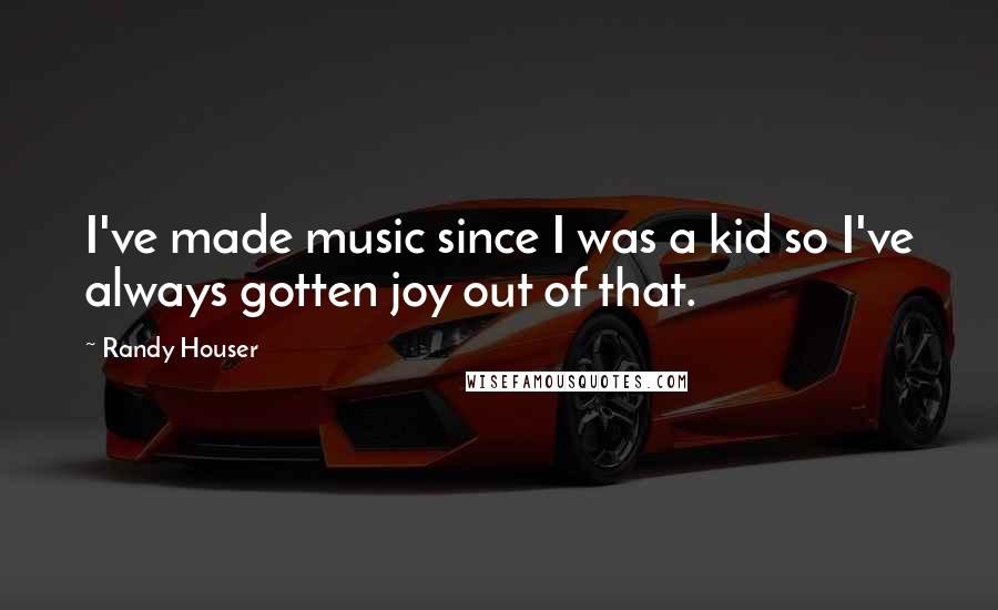 Randy Houser Quotes: I've made music since I was a kid so I've always gotten joy out of that.