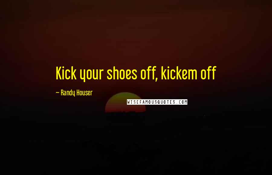 Randy Houser Quotes: Kick your shoes off, kickem off