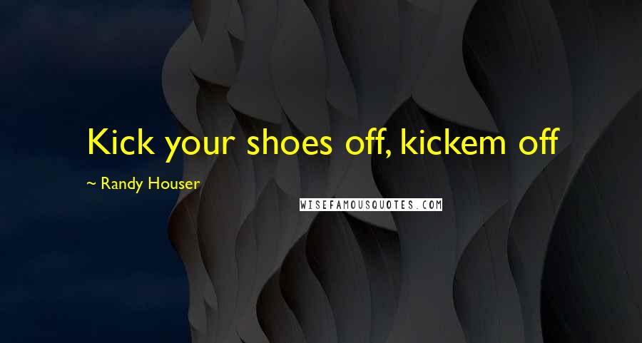 Randy Houser Quotes: Kick your shoes off, kickem off