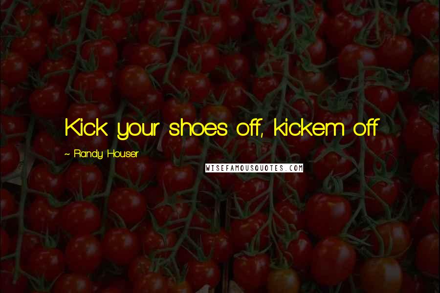 Randy Houser Quotes: Kick your shoes off, kickem off