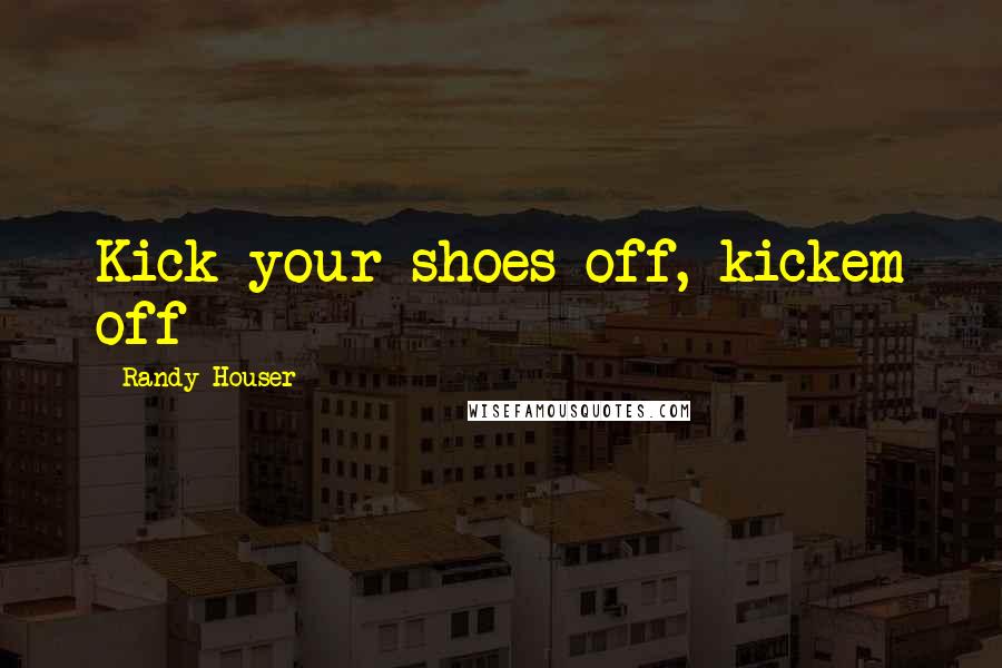 Randy Houser Quotes: Kick your shoes off, kickem off